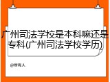 广州司法学校是本科嘛还是专科(广州司法学校学历)