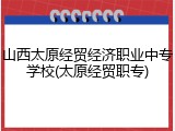 山西太原经贸经济职业中专学校(太原经贸职专)