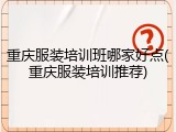 重庆服装培训班哪家好点(重庆服装培训推荐)