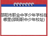 邵阳市职业中学少年学校在哪里(邵阳职中少年校址)