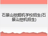 石景山挖掘机学校招生(石景山挖机招生)