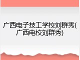 广西电子技工学校刘群秀(广西电校刘群秀)