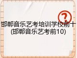 邯郸音乐艺考培训学校前十(邯郸音乐艺考前10)