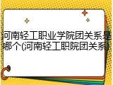 河南轻工职业学院团关系是哪个(河南轻工职院团关系)