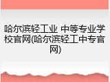 哈尔滨轻工业 中等专业学校官网(哈尔滨轻工中专官网)