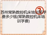 苏州常熟数控机床培训班学费多少钱(常熟数控机床培训学费)