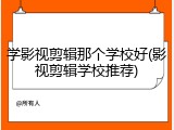 学影视剪辑那个学校好(影视剪辑学校推荐)