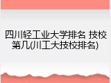 四川轻工业大学排名 技校第几(川工大技校排名)