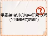 学服装培训机构中职可以吗("中职服装培训")