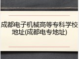 成都电子机械高等专科学校地址(成都电专地址)