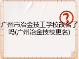 广州市冶金技工学校改名了吗(广州冶金技校更名)