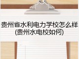 贵州省水利电力学校怎么样(贵州水电校如何)