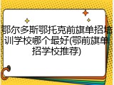 鄂尔多斯鄂托克前旗单招培训学校哪个最好(鄂前旗单招学校推荐)