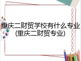 重庆二财贸学校有什么专业(重庆二财贸专业)