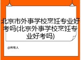 北京市外事学校烹饪专业好考吗(北京外事学校烹饪专业好考吗)