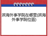 滨海外事学院在哪里(滨海外事学院位置)
