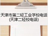 天津市第二轻工业学校电话(天津二轻校电话)