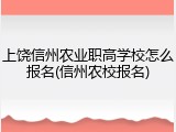 上饶信州农业职高学校怎么报名(信州农校报名)