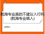 航海专业真的不建议入行吗(航海专业慎入)