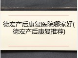 德宏产后康复医院哪家好(德宏产后康复推荐)