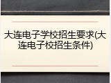 大连电子学校招生要求(大连电子校招生条件)