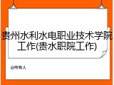 贵州水利水电职业技术学院工作(贵水职院工作)