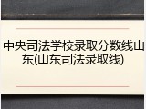中央司法学校录取分数线山东(山东司法录取线)