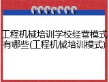 工程机械培训学校经营模式有哪些(工程机械培训模式)