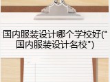 国内服装设计哪个学校好("国内服装设计名校")