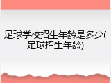 足球学校招生年龄是多少(足球招生年龄)