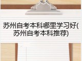 苏州自考本科哪里学习好(苏州自考本科推荐)