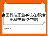 合肥科技职业学校在哪(合肥科技职校位置)