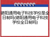 德阳通用电子科技学校是全日制吗(德阳通用电子科技学校全日制吗)