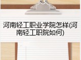 河南轻工职业学院怎样(河南轻工职院如何)
