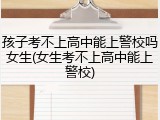 孩子考不上高中能上警校吗女生(女生考不上高中能上警校)