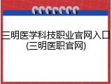 三明医学科技职业官网入口(三明医职官网)