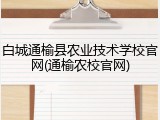 白城通榆县农业技术学校官网(通榆农校官网)