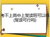 考不上高中上复读班可以吗(复读可行吗)