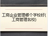 工商企业管理哪个学校好(工商管理名校)