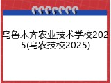 乌鲁木齐农业技术学校2025(乌农技校2025)
