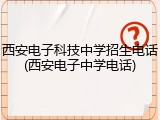 西安电子科技中学招生电话(西安电子中学电话)