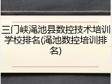 三门峡渑池县数控技术培训学校排名(渑池数控培训排名)