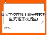 海运学校在哪中职好技校招生(海运职校招生)
