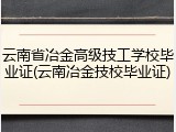 云南省冶金高级技工学校毕业证(云南冶金技校毕业证)