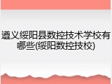 遵义绥阳县数控技术学校有哪些(绥阳数控技校)