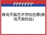 青岛天籁艺术学校在哪(青岛天籁校址)