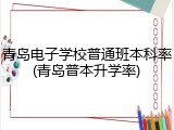 青岛电子学校普通班本科率(青岛普本升学率)