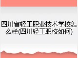 四川省轻工职业技术学校怎么样(四川轻工职校如何)