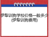 伊犁训狗学校价格一般多少(伊犁训狗费用)