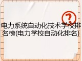 电力系统自动化技术学校排名榜(电力学校自动化排名)